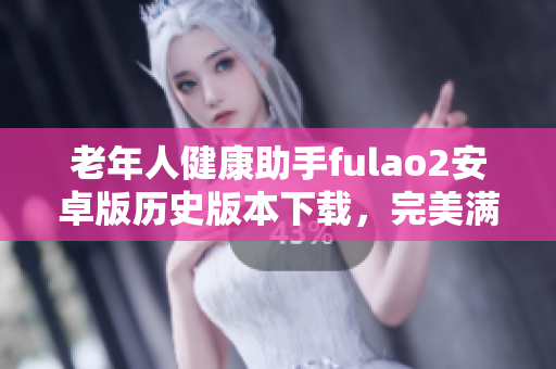 老年人健康助手fulao2安卓版歷史版本下載，完美滿足用戶需求