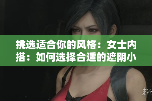 挑選適合你的風(fēng)格：女士內(nèi)搭：如何選擇合適的遮陰小內(nèi)？