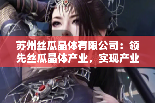 蘇州絲瓜晶體有限公司：領(lǐng)先絲瓜晶體產(chǎn)業(yè)，實(shí)現(xiàn)產(chǎn)業(yè)升級