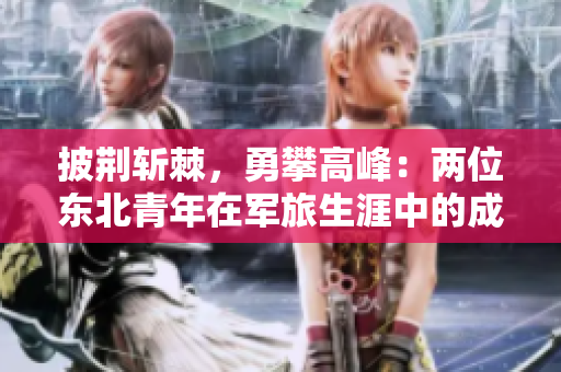 披荊斬棘，勇攀高峰：兩位東北青年在軍旅生涯中的成長與奮斗