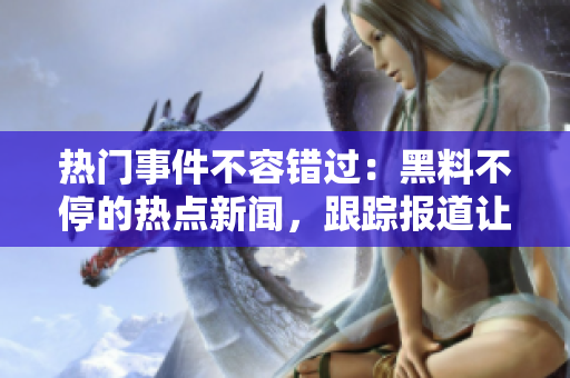 熱門事件不容錯過：黑料不停的熱點新聞，跟蹤報道讓你吃瓜不打烊