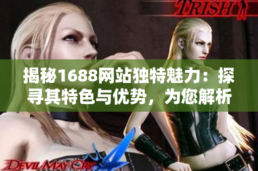 揭秘1688網(wǎng)站獨特魅力：探尋其特色與優(yōu)勢，為您解析最具吸引力的功能和服務(wù)！