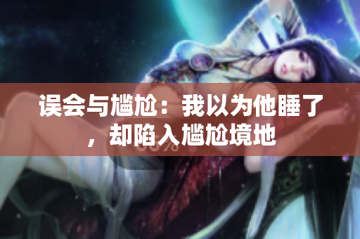 誤會(huì)與尷尬：我以為他睡了，卻陷入尷尬境地