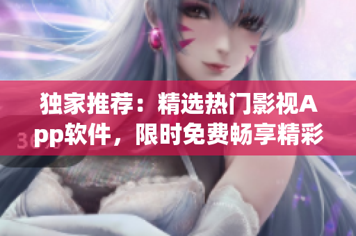 獨家推薦：精選熱門影視App軟件，限時免費暢享精彩短視頻觀影盛宴