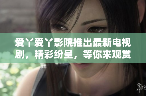 愛丫愛丫影院推出最新電視劇，精彩紛呈，等你來觀賞！