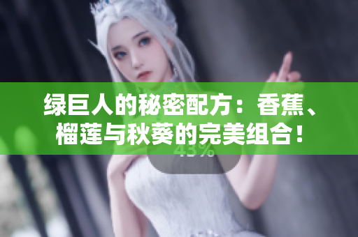 綠巨人的秘密配方：香蕉、榴蓮與秋葵的完美組合！