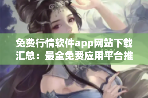 免費行情軟件app網(wǎng)站下載匯總：最全免費應(yīng)用平臺推薦
