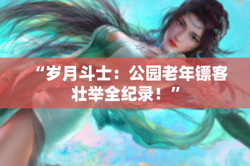 “歲月斗士：公園老年鏢客壯舉全紀(jì)錄！”