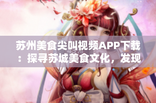 蘇州美食尖叫視頻APP下載：探尋蘇城美食文化，發(fā)現(xiàn)精彩美食視頻