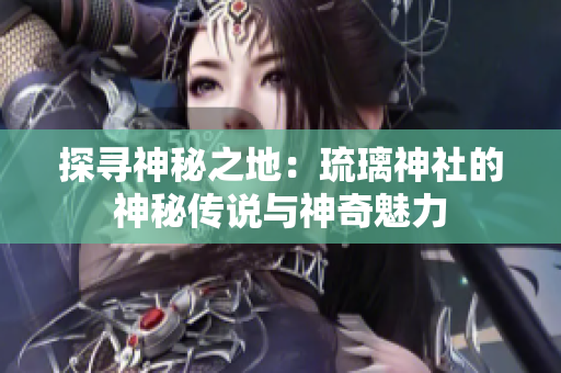 探尋神秘之地：琉璃神社的神秘傳說與神奇魅力