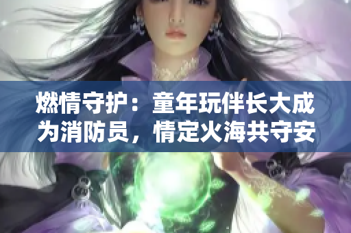 燃情守護(hù)：童年玩伴長大成為消防員，情定火海共守安全