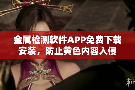 金屬檢測軟件APP免費(fèi)下載安裝，防止黃色內(nèi)容入侵