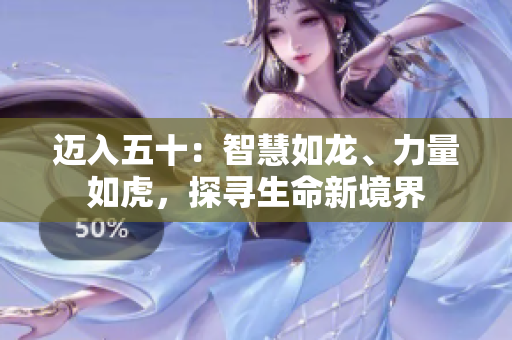 邁入五十：智慧如龍、力量如虎，探尋生命新境界