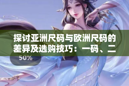 探討亞洲尺碼與歐洲尺碼的差異及選購技巧：一碼、二碼、三碼解析