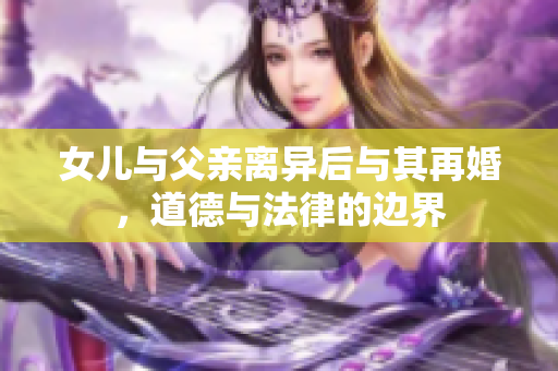 女兒與父親離異后與其再婚，道德與法律的邊界