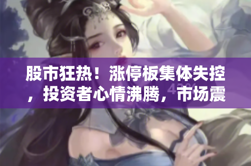 股市狂熱！漲停板集體失控，投資者心情沸騰，市場震蕩難平！