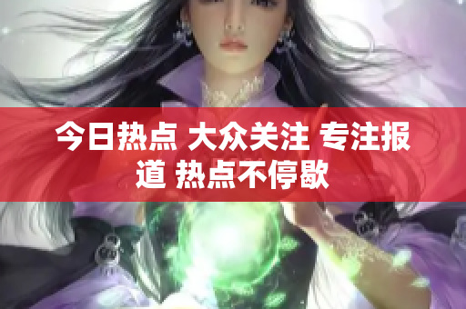 今日熱點 大眾關(guān)注 專注報道 熱點不停歇