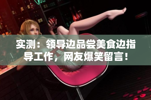 實測：領(lǐng)導(dǎo)邊品嘗美食邊指導(dǎo)工作，網(wǎng)友爆笑留言！
