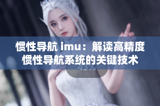 慣性導航 imu：解讀高精度慣性導航系統(tǒng)的關(guān)鍵技術(shù)