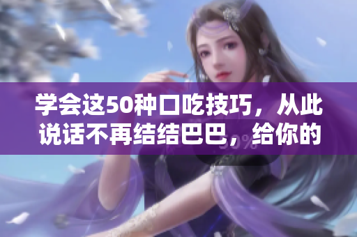 學(xué)會這50種口吃技巧，從此說話不再結(jié)結(jié)巴巴，給你的口才一個新生！