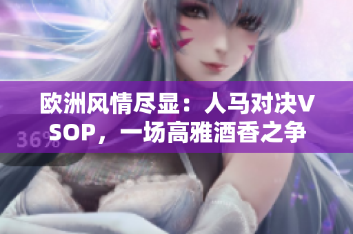 歐洲風情盡顯：人馬對決VSOP，一場高雅酒香之爭