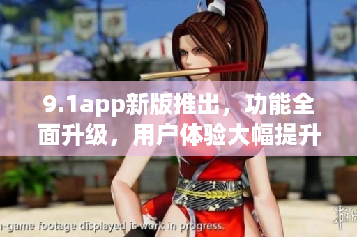 9.1app新版推出，功能全面升級，用戶體驗(yàn)大幅提升