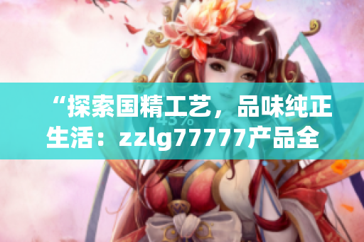 “探索國精工藝，品味純正生活：zzlg77777產(chǎn)品全面解讀！”