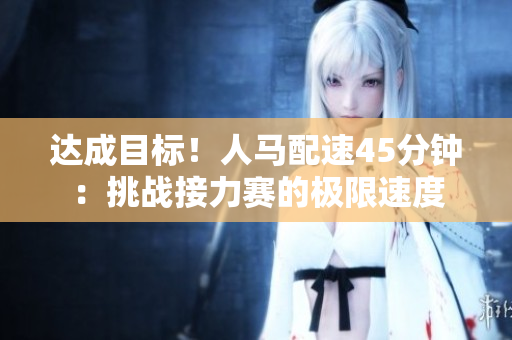 達成目標！人馬配速45分鐘：挑戰(zhàn)接力賽的極限速度