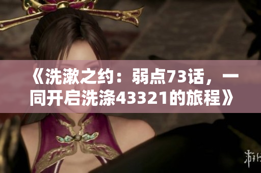 《洗漱之約：弱點73話，一同開啟洗滌43321的旅程》