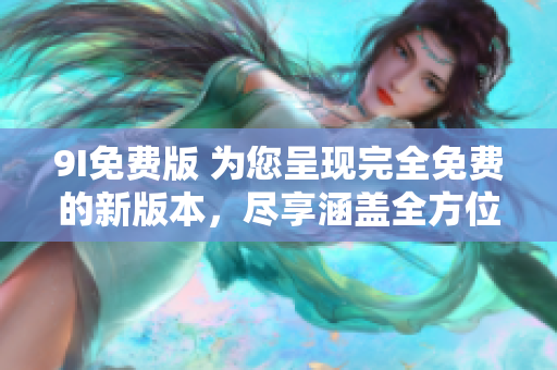 9I免費版 為您呈現(xiàn)完全免費的新版本，盡享涵蓋全方位功能的卓越體驗