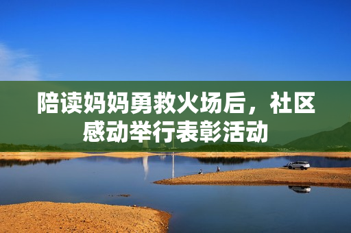 陪讀媽媽勇救火場后，社區(qū)感動舉行表彰活動