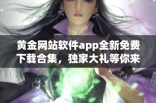 黃金網(wǎng)站軟件app全新免費下載合集，獨家大禮等你來領！
