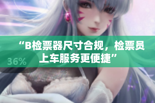 “B檢票器尺寸合規(guī)，檢票員上車服務更便捷”