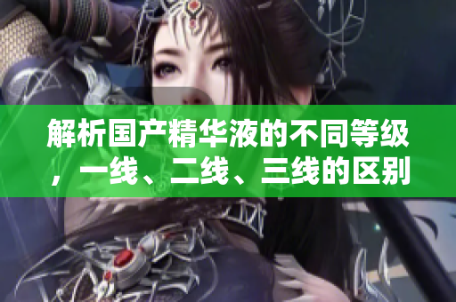 解析國產(chǎn)精華液的不同等級，一線、二線、三線的區(qū)別及影響