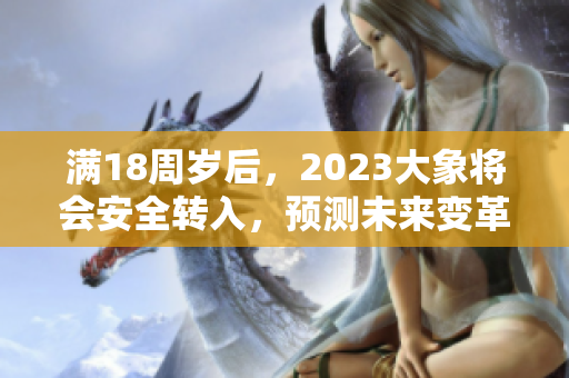 滿18周歲后，2023大象將會安全轉(zhuǎn)入，預測未來變革。