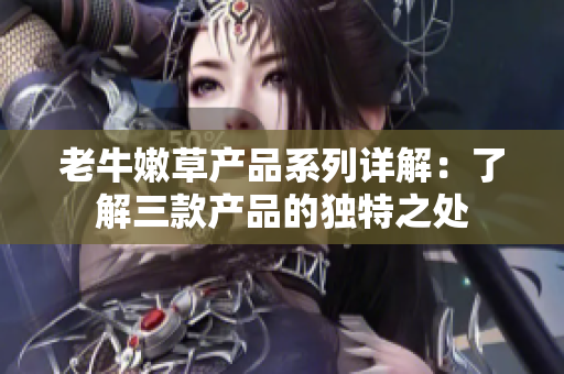 老牛嫩草產(chǎn)品系列詳解：了解三款產(chǎn)品的獨特之處