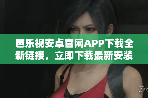 芭樂視安卓官網(wǎng)APP下載全新鏈接，立即下載最新安裝包