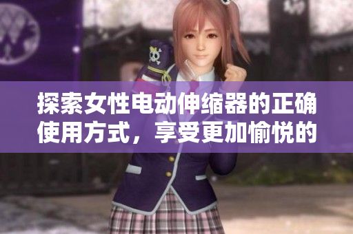 探索女性電動(dòng)伸縮器的正確使用方式，享受更加愉悅的體驗(yàn)