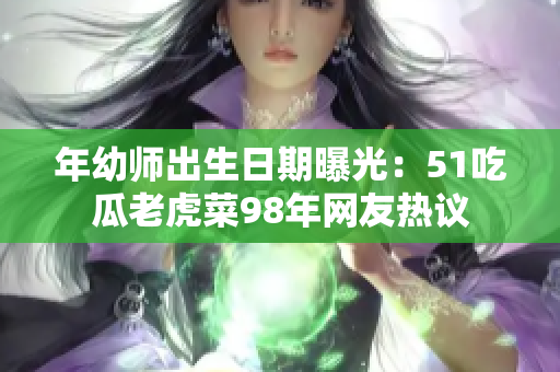 年幼師出生日期曝光：51吃瓜老虎菜98年網友熱議