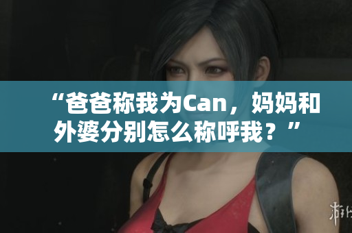“爸爸稱我為Can，媽媽和外婆分別怎么稱呼我？”