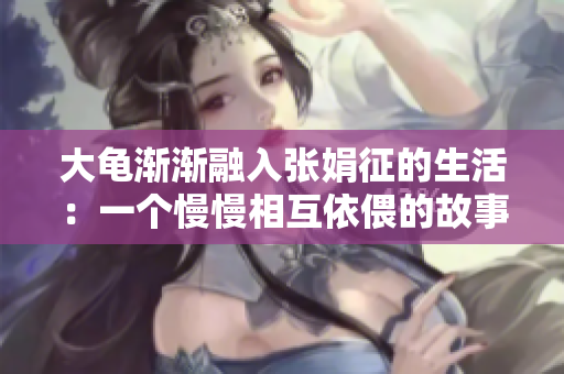 大龜漸漸融入張娟征的生活：一個(gè)慢慢相互依偎的故事