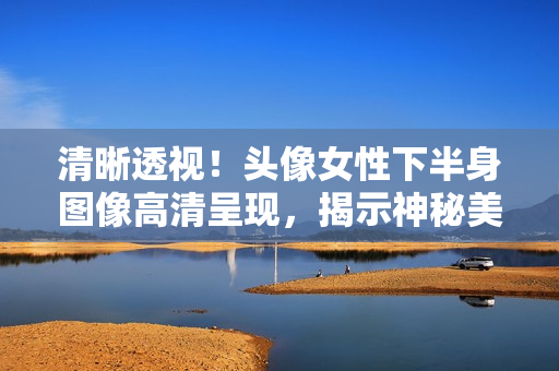 清晰透視！頭像女性下半身圖像高清呈現(xiàn)，揭示神秘美麗！