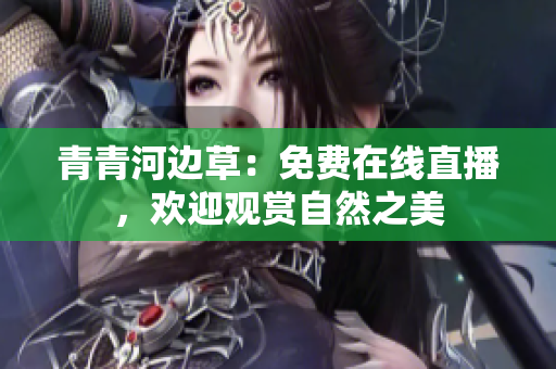 青青河邊草：免費(fèi)在線直播，歡迎觀賞自然之美
