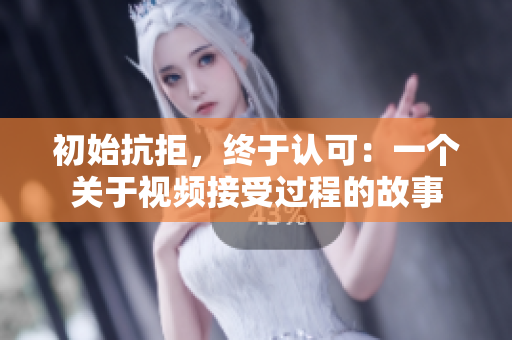 初始抗拒，終于認(rèn)可：一個(gè)關(guān)于視頻接受過程的故事