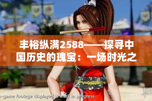 豐?？v滿2588——探尋中國歷史的瑰寶：一場時(shí)光之旅