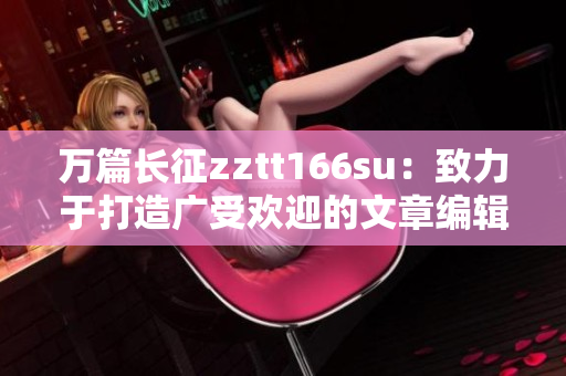萬篇長征zztt166su：致力于打造廣受歡迎的文章編輯平臺(tái)
