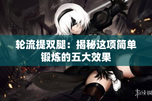 輪流提雙腿：揭秘這項(xiàng)簡單鍛煉的五大效果