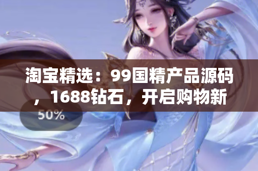 淘寶精選：99國精產品源碼，1688鉆石，開啟購物新旅程！