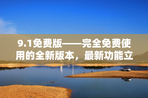 9.1免費(fèi)版——完全免費(fèi)使用的全新版本，最新功能立即體驗(yàn)