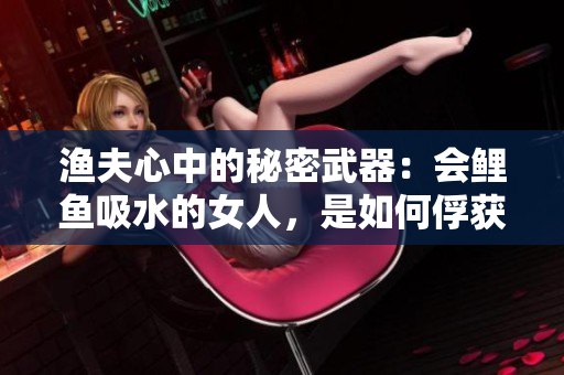 漁夫心中的秘密武器：會鯉魚吸水的女人，是如何俘獲男人心靈的